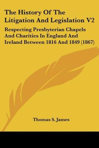 the history of the litigation and legislation v2: respecting presbyterian chapels and charities in e
