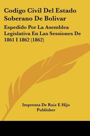 Codigo Civil del Estado Soberano de Bolivar: Espedido por la Asemblea Legislativa en las Sessiones de 1861 i 1862 (1862)