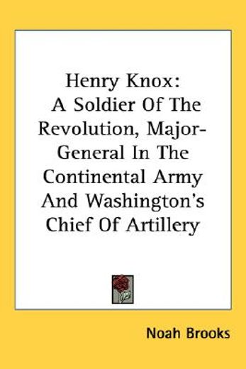 henry knox,a soldier of the revolution, major-general in the continental army and washington´s chief of artille