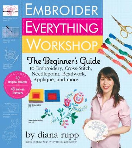 embroider everything workshop,the beginner`s guide to embroidery, cross-stitch, needlepoint, beadwork, applique, and more