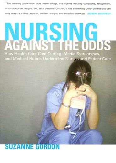 nursing against the odds,how health care cost cutting, media stereotypes, and medical hubris undermine nurses and patient car (en Inglés)