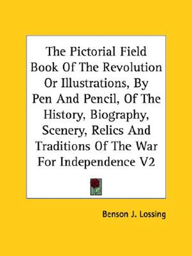 the pictorial field book of the revolution or illustrations, by pen and pencil, of the history, biography, scenery, relics and traditions of the war for independence