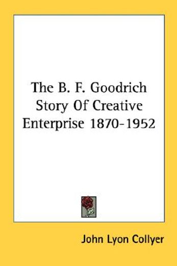 the b. f. goodrich story of creative enterprise 1870-1952