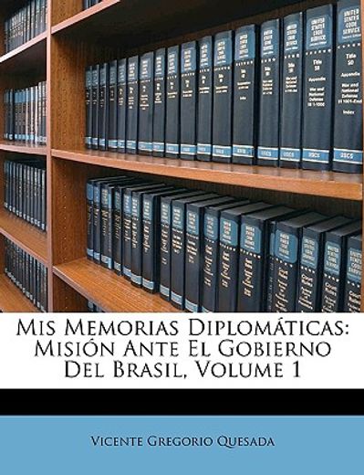 mis memorias diplomticas: misin ante el gobierno del brasil, volume 1