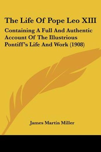 the life of pope leo xiii,containing a full and authentic account of the illustrious pontiff´s life and work