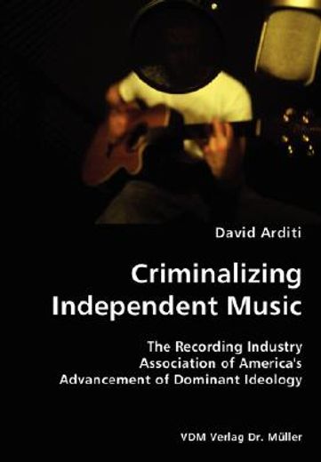 criminalizing independent music,the recording industry association of america´s advancement of dominant ideology