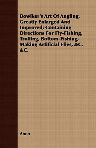 bowlker´s art of angling, greatly enlarged and improved; containing directions for fly-fishing, trolling, bottom-fishing, making artificial flies