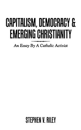 capitalism, democracy & emerging christianity,an essay by a catholic activist