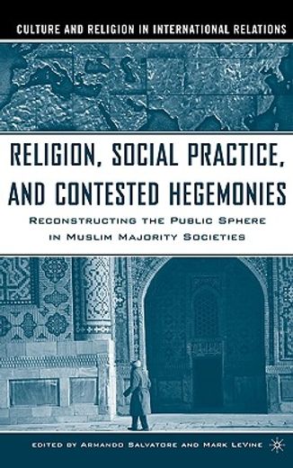 religion, social practice, and contested hegemonies,reconstructing the public sphere in muslin majority societies