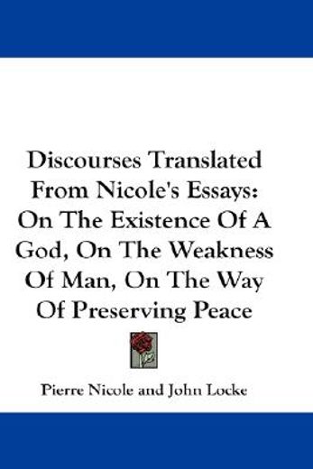 discourses translated from nicole`s essays,on the existence of a god, on the weakness of man, on the way of preserving peace