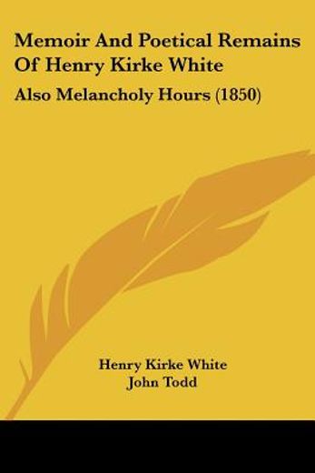 memoir and poetical remains of henry kirke white,also melancholy hours