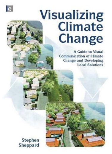 Visualizing Climate Change: A Guide to Visual Communication of Climate Change and Developing Local Solutions (en Inglés)