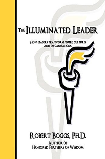 the illuminated leader,how leaders transform people, cultures and organizations