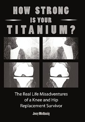 how strong is your titanium,the real life misadventures of a knee and hip replacement survivor