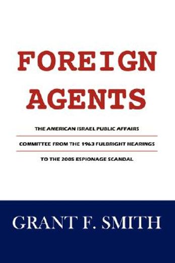 foreign agents,the american israel public affairs committee from the 1963 fulbright hearings to the 2005 espionage (in English)
