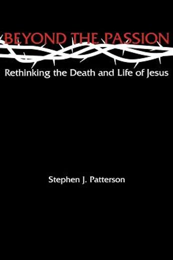 beyond the passion,rethinking the death and life of jesus
