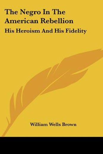 the negro in the american rebellion,his heroism and his fidelity