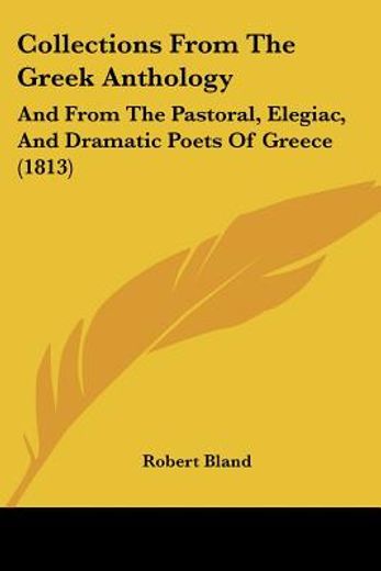 collections from the greek anthology,and from the pastoral, elegiac, and dramatic poets of greece