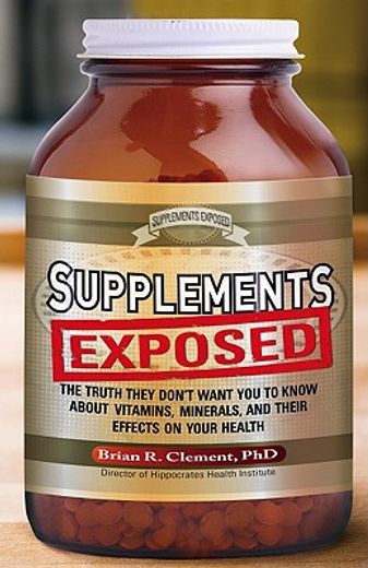 supplements exposed,the truth they don´t want you to know about vitamins, minerals, and their effects on your health (en Inglés)