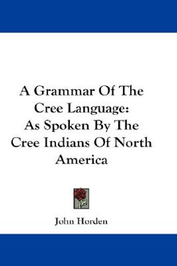 a grammar of the cree language, as spoken by the cree indians of north america