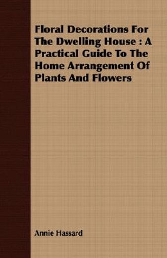 floral decorations for the dwelling house : a practical guide to the home arrangement of plants and