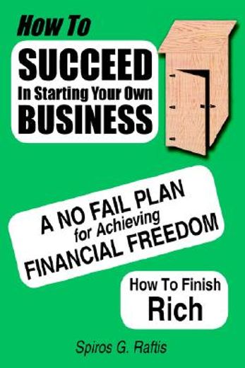 how to succeed in starting your own business,a no-fail plan for achieving financial freedom how to finish rich