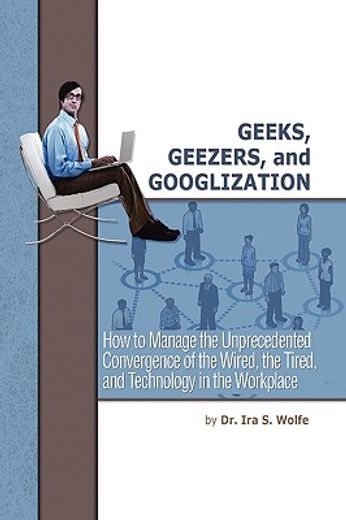 geeks, geezers, and googlization,how to manage the unprecedented convergence of the wired, the tired, and technology in the workplace