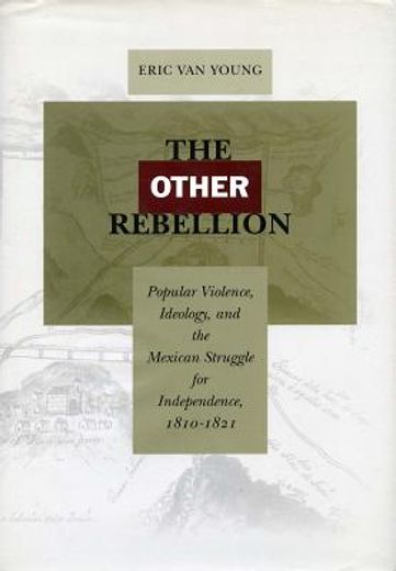 the other rebellion,popular violence, ideology, and the mexican struggle for independence, 1810-1821 (in English)