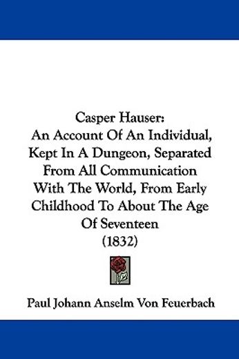 casper hauser,an account of an individual, kept in a dungeon, separated from all communication with the world, fro