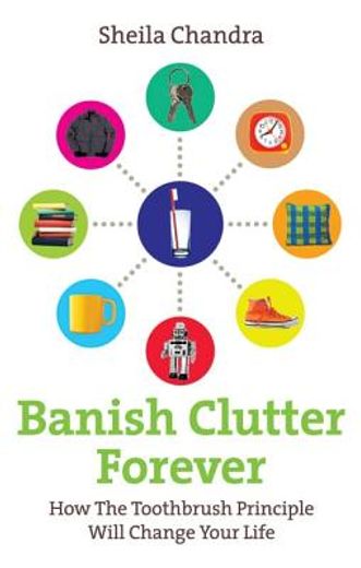 banish clutter forever,how the toothbrush principle will change your life
