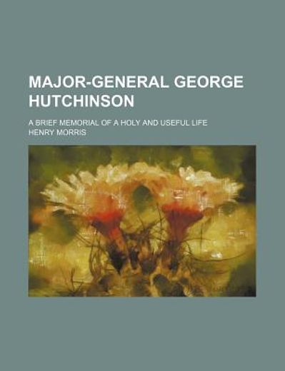 major-general george hutchinson,a brief memorial of a holy and useful life