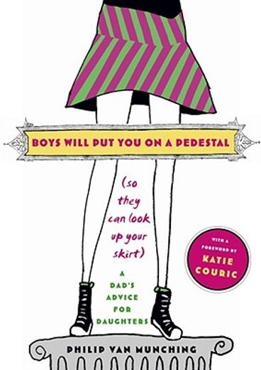 boys will put you on a pedestal (so they can look up your skirt),a dad´s advice for daughters (in English)