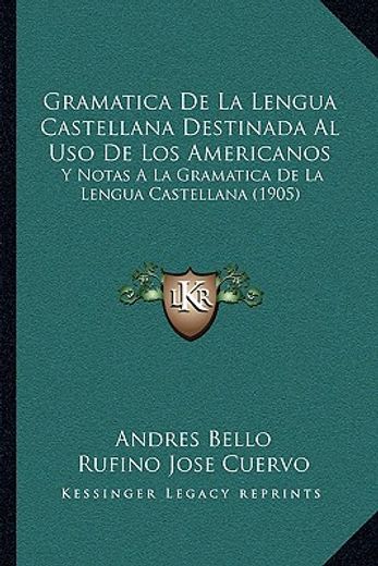 gramatica de la lengua castellana destinada al uso de los americanos: y notas a la gramatica de la lengua castellana (1905)