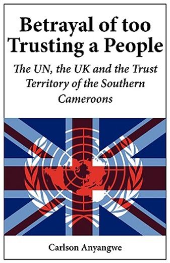 betrayal of too trusting a people,the un, the uk and the trust territory of the southern cameroons