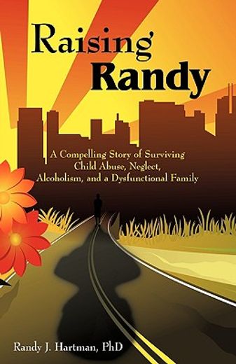 raising randy,a compelling story of surviving child abuse, neglect, alcoholism, and a dysfunctional family