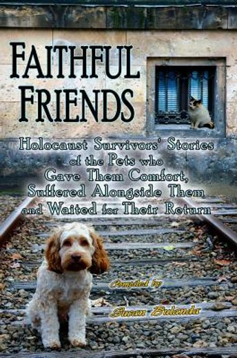 faithful friends: holocaust survivors ` stories of the pets who gave them comfort, suffered alongside them and waited for their return