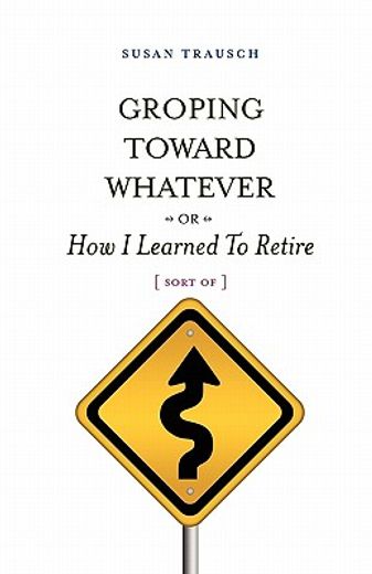 groping toward whatever or how i learned to retire, sort of (en Inglés)