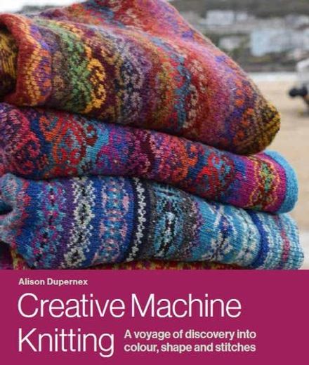 Creative Machine Knitting: A Voyage of Discovery Into Colour, Shape and Stitches (en Inglés)