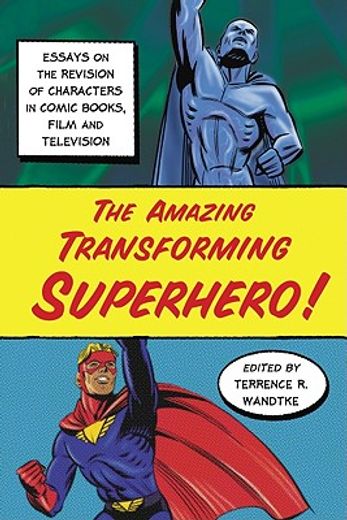 the amazing transforming superhero,essays on the revision of characters in comic books, film and television