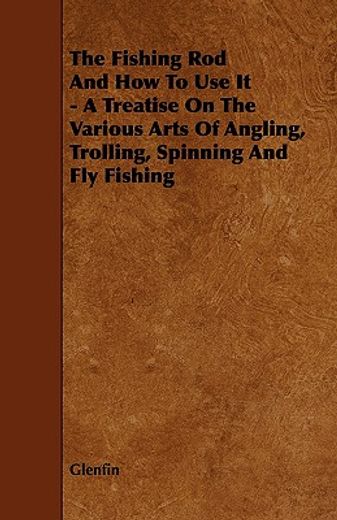 the fishing rod and how to use it - a treatise on the various arts of angling, trolling, spinning an