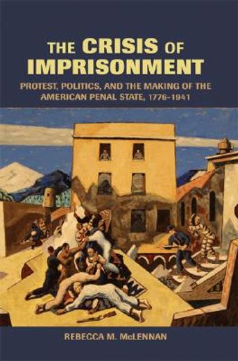 the crisis of imprisonment,protest, politics, and the making of the american penal state, 1776-1941 (en Inglés)