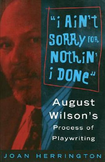 i ain´t sorry for nothin´ i done,august wilson´s process of playwriting