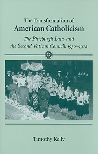 the transformation of american catholicism,the pittsburgh laity and the second vatican council, 1950-1972