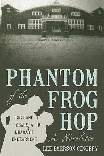 phantom of the frog hop,a novelette. big band years, a drama of endearment