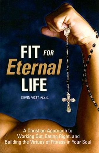fit for eternal life,a christian approach to working out, eating right, and building the virtues of fitness in your soul (en Inglés)