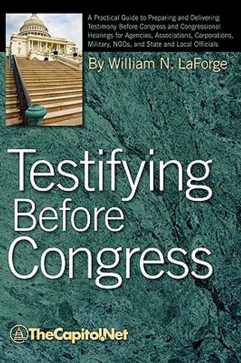 testifying before congress,a practical guide to preparing and delivering testimony before congress and congressional hearings f