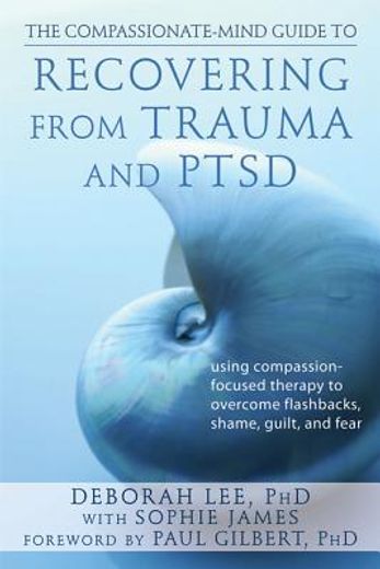 The Compassionate-Mind Guide to Recovering From Trauma and Ptsd: Using Compassion-Focused Therapy to Overcome Flashbacks, Shame, Guilt, and Fear