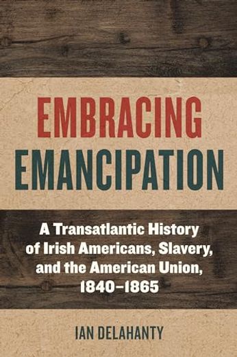 Embracing Emancipation: A Transatlantic History of Irish Americans, Slavery, and the American Union, 1840-1865 (Reconstructing America) (in English)