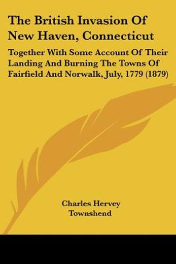 the british invasion of new haven, connecticut,together with some account of their landing and burning the towns of fairfield and norwalk, july, 17