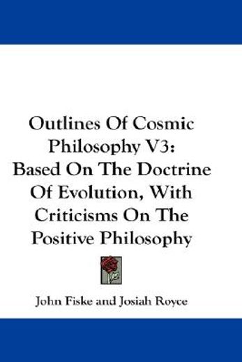 outlines of cosmic philosophy,based on the doctrine of evolution, with criticisms on the positive philosophy